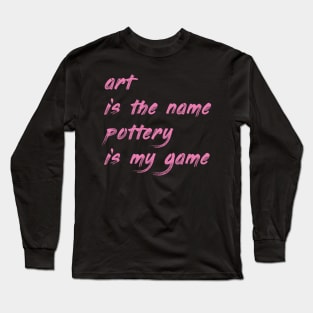 Art is the name, pottery is my game Long Sleeve T-Shirt